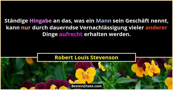 Ständige Hingabe an das, was ein Mann sein Geschäft nennt, kann nur durch dauerndse Vernachlässigung vieler anderer Dinge auf... - Robert Louis Stevenson