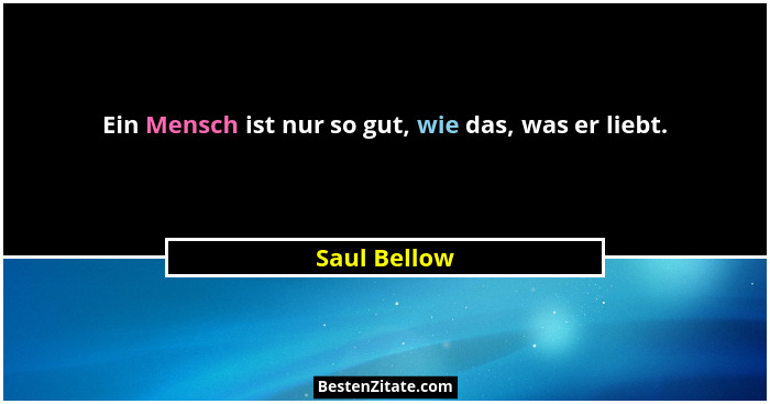 Ein Mensch ist nur so gut, wie das, was er liebt.... - Saul Bellow