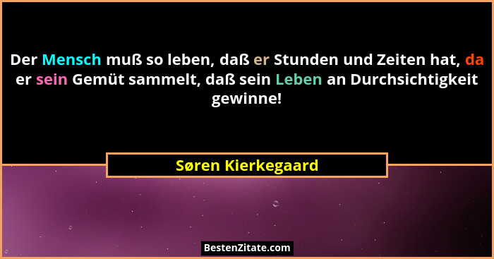 Der Mensch muß so leben, daß er Stunden und Zeiten hat, da er sein Gemüt sammelt, daß sein Leben an Durchsichtigkeit gewinne!... - Søren Kierkegaard