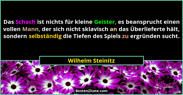 Das Schach ist nichts für kleine Geister, es beansprucht einen vollen Mann, der sich nicht sklavisch an das Überlieferte hält, sond... - Wilhelm Steinitz