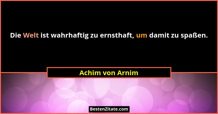 Die Welt ist wahrhaftig zu ernsthaft, um damit zu spaßen.... - Achim von Arnim