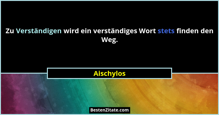 Zu Verständigen wird ein verständiges Wort stets finden den Weg.... - Aischylos