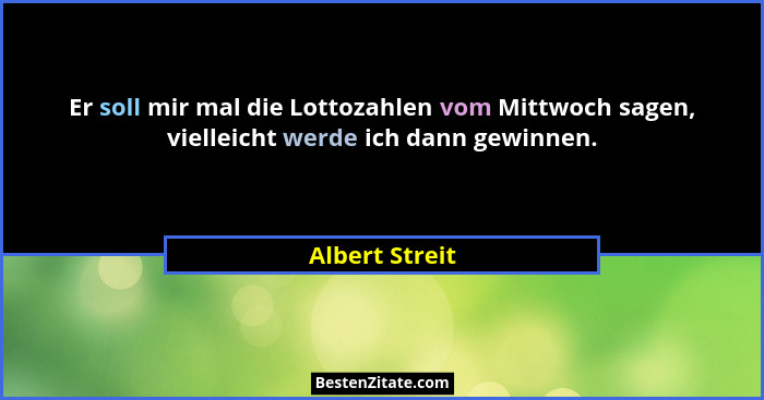 Er soll mir mal die Lottozahlen vom Mittwoch sagen, vielleicht werde ich dann gewinnen.... - Albert Streit
