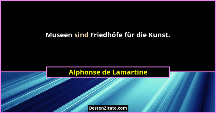 Museen sind Friedhöfe für die Kunst.... - Alphonse de Lamartine