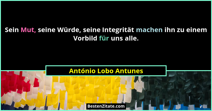 Sein Mut, seine Würde, seine Integrität machen ihn zu einem Vorbild für uns alle.... - António Lobo Antunes