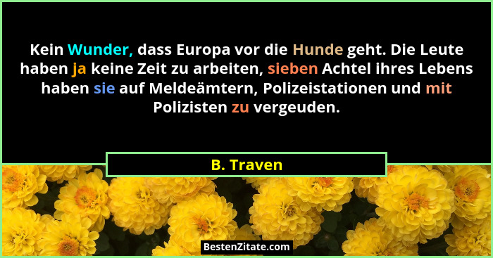 Kein Wunder, dass Europa vor die Hunde geht. Die Leute haben ja keine Zeit zu arbeiten, sieben Achtel ihres Lebens haben sie auf Meldeämte... - B. Traven