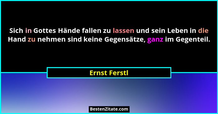 Sich in Gottes Hände fallen zu lassen und sein Leben in die Hand zu nehmen sind keine Gegensätze, ganz im Gegenteil.... - Ernst Ferstl