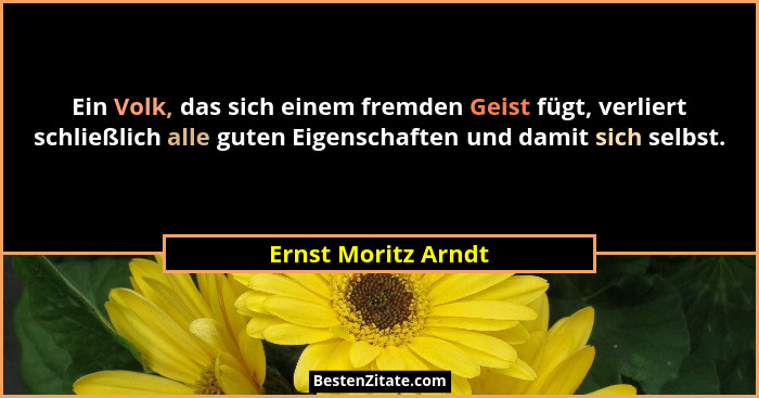 Ein Volk, das sich einem fremden Geist fügt, verliert schließlich alle guten Eigenschaften und damit sich selbst.... - Ernst Moritz Arndt