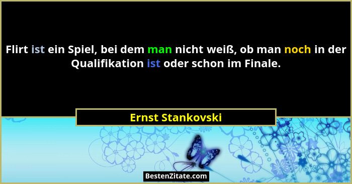 Flirt ist ein Spiel, bei dem man nicht weiß, ob man noch in der Qualifikation ist oder schon im Finale.... - Ernst Stankovski