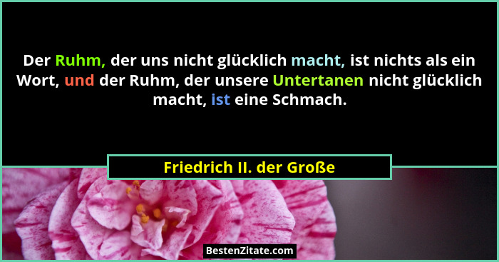 Der Ruhm, der uns nicht glücklich macht, ist nichts als ein Wort, und der Ruhm, der unsere Untertanen nicht glücklich macht,... - Friedrich II. der Große