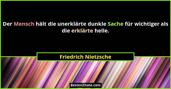 Der Mensch hält die unerklärte dunkle Sache für wichtiger als die erklärte helle.... - Friedrich Nietzsche
