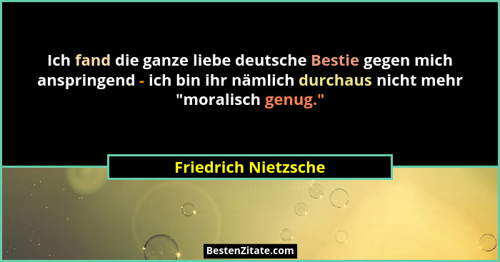 Ich fand die ganze liebe deutsche Bestie gegen mich anspringend - ich bin ihr nämlich durchaus nicht mehr "moralisch genug.&... - Friedrich Nietzsche