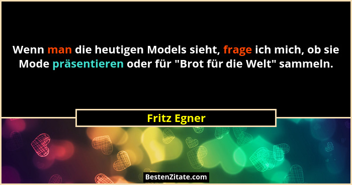 Wenn man die heutigen Models sieht, frage ich mich, ob sie Mode präsentieren oder für "Brot für die Welt" sammeln.... - Fritz Egner