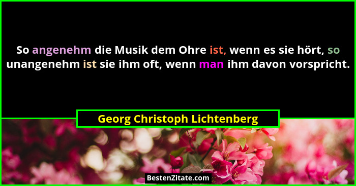 So angenehm die Musik dem Ohre ist, wenn es sie hört, so unangenehm ist sie ihm oft, wenn man ihm davon vorspricht.... - Georg Christoph Lichtenberg