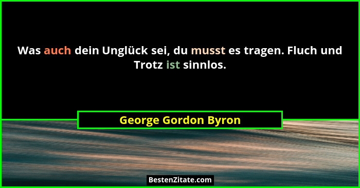 Was auch dein Unglück sei, du musst es tragen. Fluch und Trotz ist sinnlos.... - George Gordon Byron