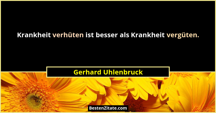Krankheit verhüten ist besser als Krankheit vergüten.... - Gerhard Uhlenbruck