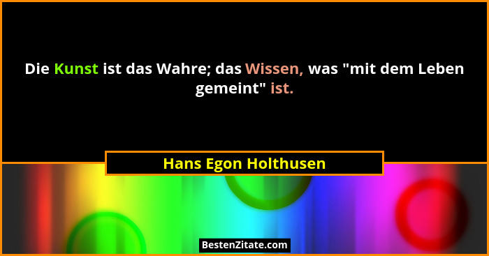 Die Kunst ist das Wahre; das Wissen, was "mit dem Leben gemeint" ist.... - Hans Egon Holthusen