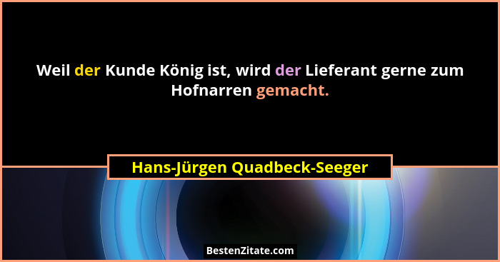 Weil der Kunde König ist, wird der Lieferant gerne zum Hofnarren gemacht.... - Hans-Jürgen Quadbeck-Seeger