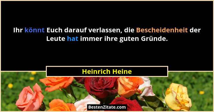 Ihr könnt Euch darauf verlassen, die Bescheidenheit der Leute hat immer ihre guten Gründe.... - Heinrich Heine