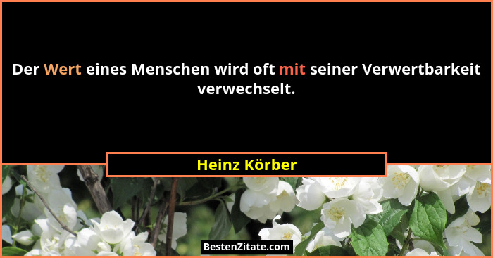 Der Wert eines Menschen wird oft mit seiner Verwertbarkeit verwechselt.... - Heinz Körber