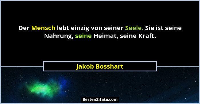 Der Mensch lebt einzig von seiner Seele. Sie ist seine Nahrung, seine Heimat, seine Kraft.... - Jakob Bosshart