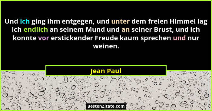 Und ich ging ihm entgegen, und unter dem freien Himmel lag ich endlich an seinem Mund und an seiner Brust, und ich konnte vor erstickender... - Jean Paul