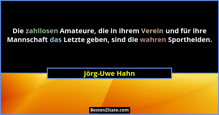 Die zahllosen Amateure, die in ihrem Verein und für ihre Mannschaft das Letzte geben, sind die wahren Sporthelden.... - Jörg-Uwe Hahn