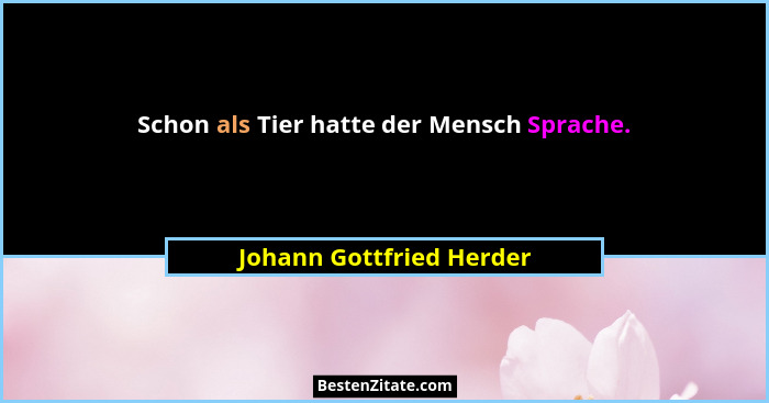 Schon als Tier hatte der Mensch Sprache.... - Johann Gottfried Herder