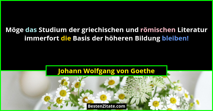 Möge das Studium der griechischen und römischen Literatur immerfort die Basis der höheren Bildung bleiben!... - Johann Wolfgang von Goethe