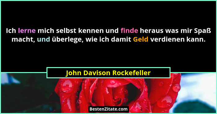 Ich lerne mich selbst kennen und finde heraus was mir Spaß macht, und überlege, wie ich damit Geld verdienen kann.... - John Davison Rockefeller