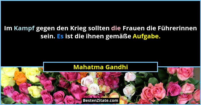 Im Kampf gegen den Krieg sollten die Frauen die Führerinnen sein. Es ist die ihnen gemäße Aufgabe.... - Mahatma Gandhi
