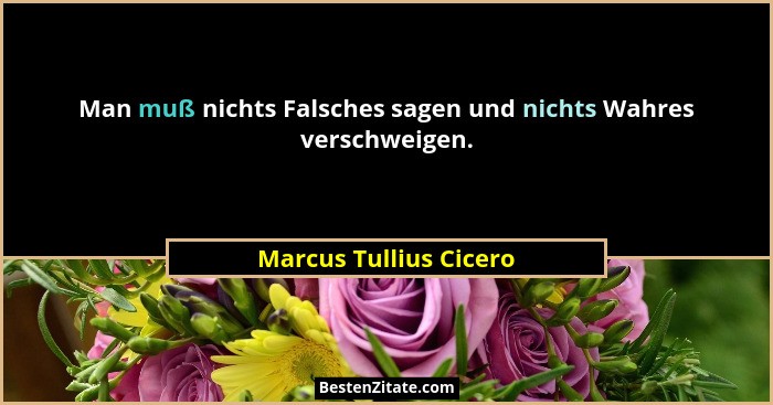 Man muß nichts Falsches sagen und nichts Wahres verschweigen.... - Marcus Tullius Cicero