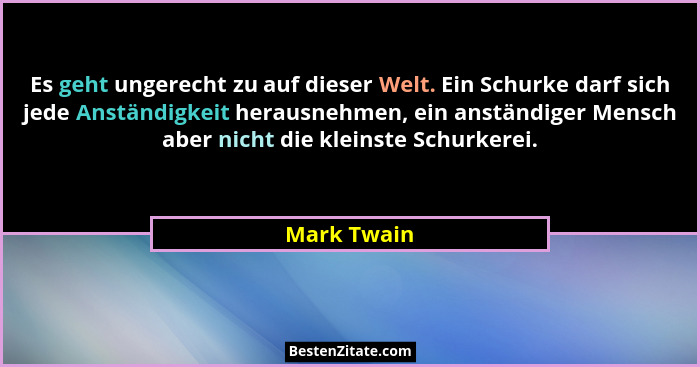 Es geht ungerecht zu auf dieser Welt. Ein Schurke darf sich jede Anständigkeit herausnehmen, ein anständiger Mensch aber nicht die kleins... - Mark Twain