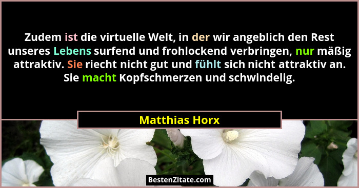 Zudem ist die virtuelle Welt, in der wir angeblich den Rest unseres Lebens surfend und frohlockend verbringen, nur mäßig attraktiv. Si... - Matthias Horx