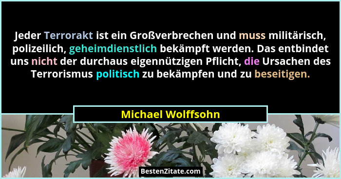Jeder Terrorakt ist ein Großverbrechen und muss militärisch, polizeilich, geheimdienstlich bekämpft werden. Das entbindet uns nich... - Michael Wolffsohn