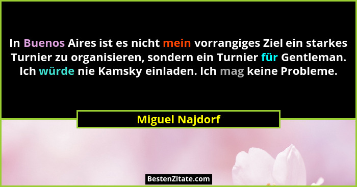In Buenos Aires ist es nicht mein vorrangiges Ziel ein starkes Turnier zu organisieren, sondern ein Turnier für Gentleman. Ich würde... - Miguel Najdorf