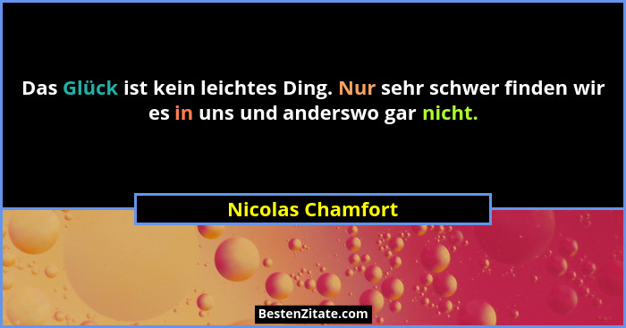 Das Glück ist kein leichtes Ding. Nur sehr schwer finden wir es in uns und anderswo gar nicht.... - Nicolas Chamfort