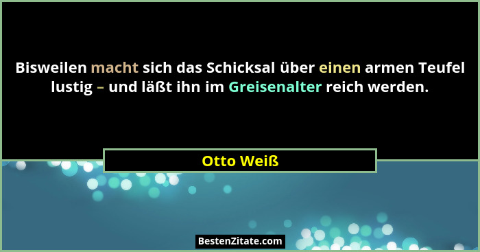 Bisweilen macht sich das Schicksal über einen armen Teufel lustig – und läßt ihn im Greisenalter reich werden.... - Otto Weiß