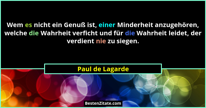 Wem es nicht ein Genuß ist, einer Minderheit anzugehören, welche die Wahrheit verficht und für die Wahrheit leidet, der verdient nie... - Paul de Lagarde