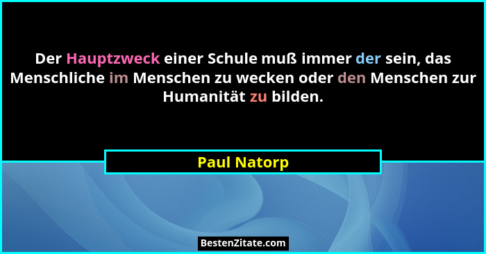 Der Hauptzweck einer Schule muß immer der sein, das Menschliche im Menschen zu wecken oder den Menschen zur Humanität zu bilden.... - Paul Natorp