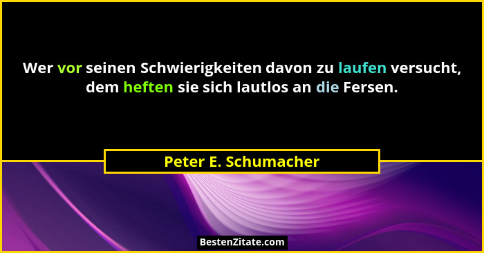 Wer vor seinen Schwierigkeiten davon zu laufen versucht, dem heften sie sich lautlos an die Fersen.... - Peter E. Schumacher