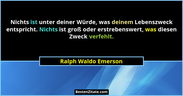 Nichts ist unter deiner Würde, was deinem Lebenszweck entspricht. Nichts ist groß oder erstrebenswert, was diesen Zweck verfehlt... - Ralph Waldo Emerson