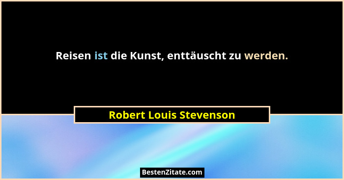 Reisen ist die Kunst, enttäuscht zu werden.... - Robert Louis Stevenson