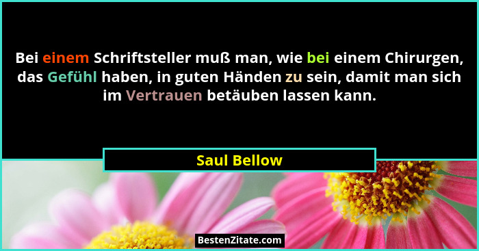 Bei einem Schriftsteller muß man, wie bei einem Chirurgen, das Gefühl haben, in guten Händen zu sein, damit man sich im Vertrauen betäub... - Saul Bellow