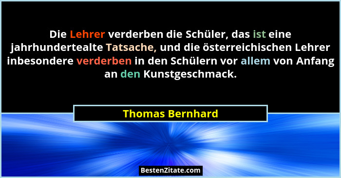 Die Lehrer verderben die Schüler, das ist eine jahrhundertealte Tatsache, und die österreichischen Lehrer inbesondere verderben in d... - Thomas Bernhard