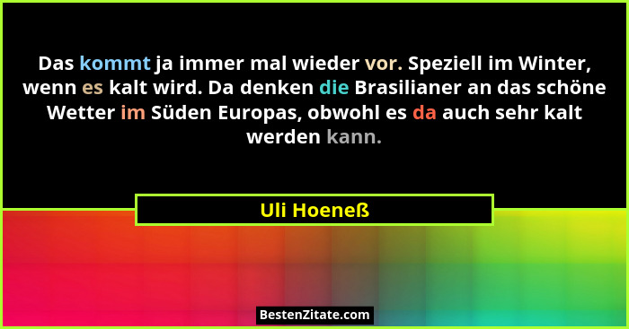 Das kommt ja immer mal wieder vor. Speziell im Winter, wenn es kalt wird. Da denken die Brasilianer an das schöne Wetter im Süden Europas... - Uli Hoeneß