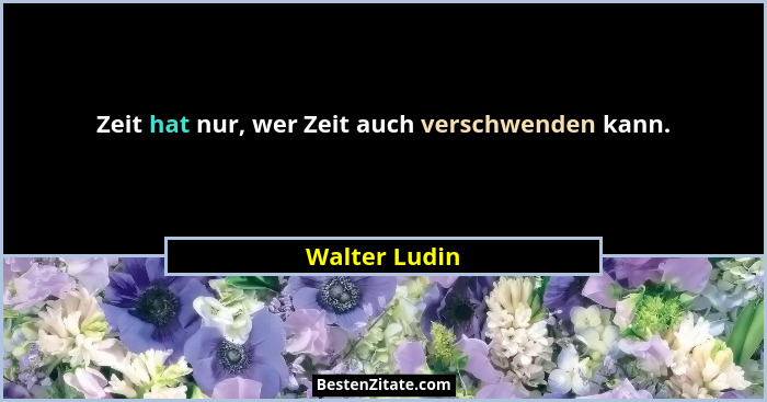 Zeit hat nur, wer Zeit auch verschwenden kann.... - Walter Ludin