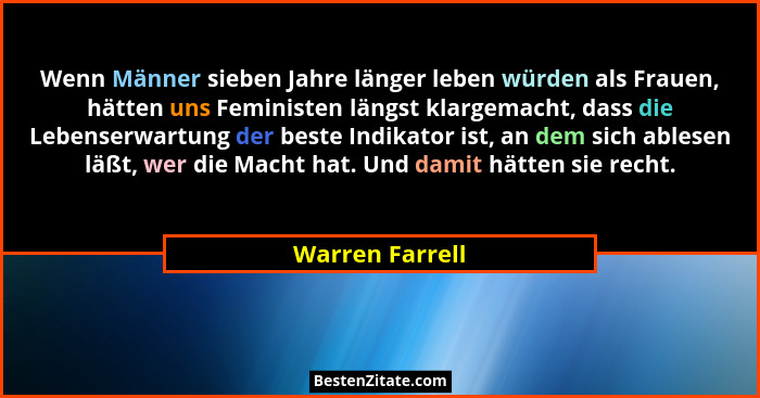 Wenn Männer sieben Jahre länger leben würden als Frauen, hätten uns Feministen längst klargemacht, dass die Lebenserwartung der beste... - Warren Farrell