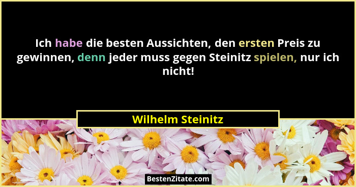 Ich habe die besten Aussichten, den ersten Preis zu gewinnen, denn jeder muss gegen Steinitz spielen, nur ich nicht!... - Wilhelm Steinitz