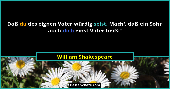 Daß du des eignen Vater würdig seist, Mach', daß ein Sohn auch dich einst Vater heißt!... - William Shakespeare